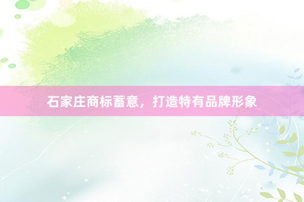 石家庄商标蓄意，打造特有品牌形象