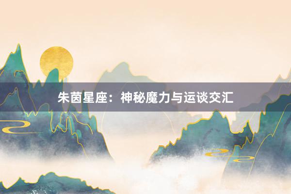 朱茵星座：神秘魔力与运谈交汇